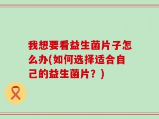 我想要看益生菌片子怎么办(如何选择适合自己的益生菌片？)