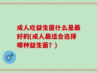 成人吃益生菌什么是最好的(成人最适合选择哪种益生菌？)