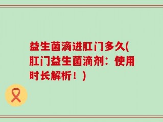 益生菌滴进肛门多久(肛门益生菌滴剂：使用时长解析！)