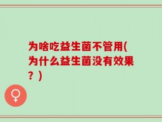 为啥吃益生菌不管用(为什么益生菌没有效果？)