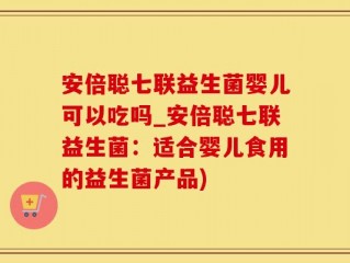 安倍聪七联益生菌婴儿可以吃吗_安倍聪七联益生菌：适合婴儿食用的益生菌产品)