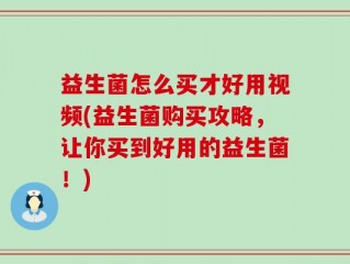 益生菌怎么买才好用视频(益生菌购买攻略，让你买到好用的益生菌！)