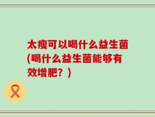 太瘦可以喝什么益生菌(喝什么益生菌能够有效增肥？)