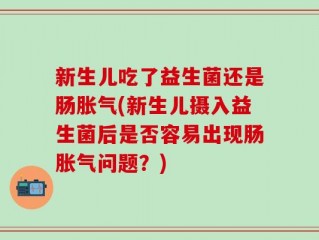 新生儿吃了益生菌还是肠胀气(新生儿摄入益生菌后是否容易出现肠胀气问题？)