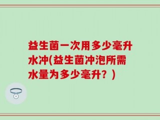 益生菌一次用多少毫升水冲(益生菌冲泡所需水量为多少毫升？)