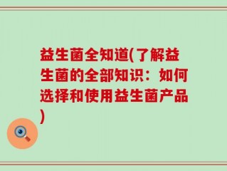 益生菌全知道(了解益生菌的全部知识：如何选择和使用益生菌产品)