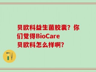 贝欧科益生菌胶囊？你们觉得BioCare贝欧科怎么样啊？