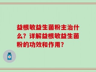 益根敏益生菌粉主治什么？详解益根敏益生菌粉的功效和作用？