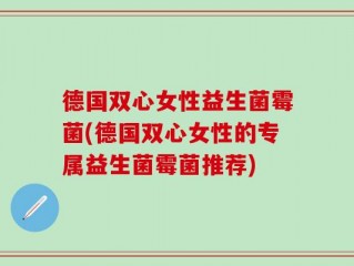 德国双心女性益生菌霉菌(德国双心女性的专属益生菌霉菌推荐)