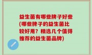 益生菌有哪些牌子好些(哪些牌子的益生菌比较好用？精选几个值得推荐的益生菌品牌)