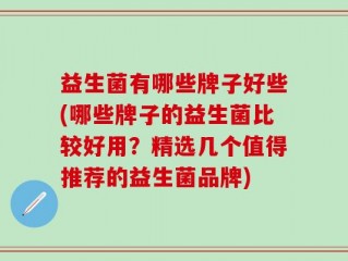 益生菌有哪些牌子好些(哪些牌子的益生菌比较好用？精选几个值得推荐的益生菌品牌)