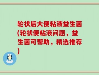 轮状后大便粘液益生菌(轮状便粘液问题，益生菌可帮助，精选推荐)