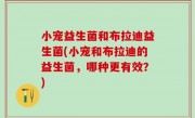 小宠益生菌和布拉迪益生菌(小宠和布拉迪的益生菌，哪种更有效？)