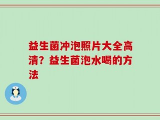 益生菌冲泡照片大全高清？益生菌泡水喝的方法