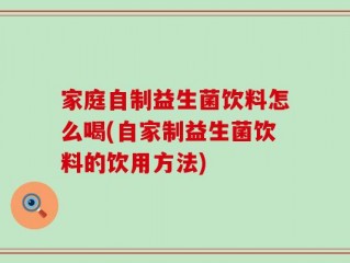 家庭自制益生菌饮料怎么喝(自家制益生菌饮料的饮用方法)