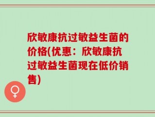 欣敏康抗过敏益生菌的价格(优惠：欣敏康抗过敏益生菌现在低价销售)