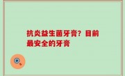 抗炎益生菌牙膏？目前最安全的牙膏