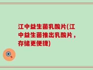 江中益生菌乳酸片(江中益生菌推出乳酸片，存储更便捷)