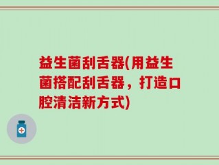 益生菌刮舌器(用益生菌搭配刮舌器，打造口腔清洁新方式)