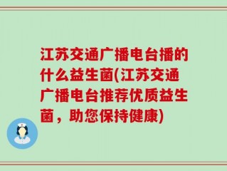 江苏交通广播电台播的什么益生菌(江苏交通广播电台推荐优质益生菌，助您保持健康)