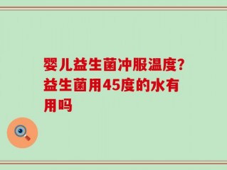 婴儿益生菌冲服温度？益生菌用45度的水有用吗