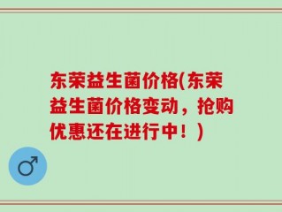 东荣益生菌价格(东荣益生菌价格变动，抢购优惠还在进行中！)
