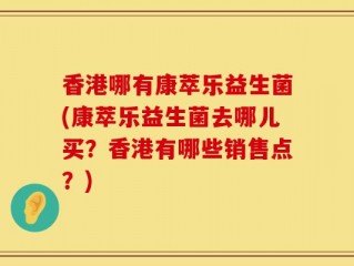 香港哪有康萃乐益生菌(康萃乐益生菌去哪儿买？香港有哪些销售点？)