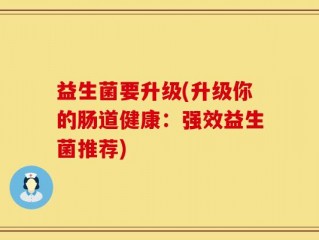 益生菌要升级(升级你的肠道健康：强效益生菌推荐)