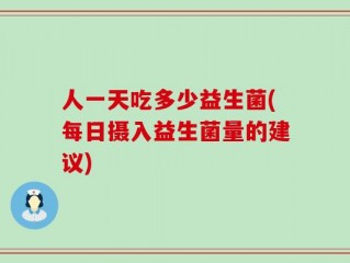 人一天吃多少益生菌(每日摄入益生菌量的建议)