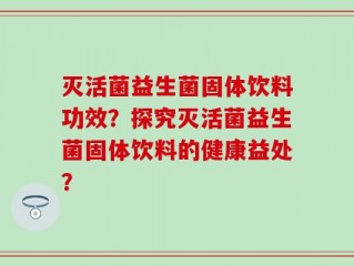 灭活菌益生菌固体饮料功效？探究灭活菌益生菌固体饮料的健康益处？