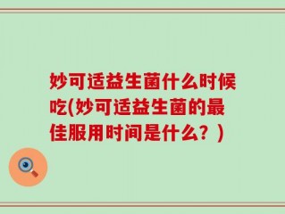 妙可适益生菌什么时候吃(妙可适益生菌的最佳服用时间是什么？)