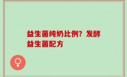益生菌纯奶比例？发酵益生菌配方