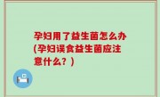 孕妇用了益生菌怎么办(孕妇误食益生菌应注意什么？)