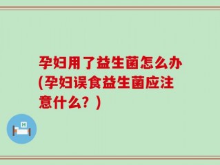 孕妇用了益生菌怎么办(孕妇误食益生菌应注意什么？)