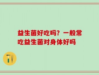 益生菌好吃吗？一般常吃益生菌对身体好吗