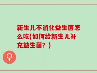新生儿不消化益生菌怎么吃(如何给新生儿补充益生菌？)