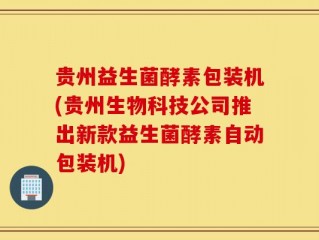 贵州益生菌酵素包装机(贵州生物科技公司推出新款益生菌酵素自动包装机)