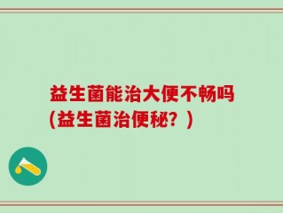 益生菌能治大便不畅吗(益生菌治便秘？)
