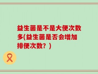 益生菌是不是大便次数多(益生菌是否会增加排便次数？)