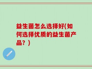 益生菌怎么选择好(如何选择优质的益生菌产品？)