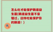 怎么吃才能保护肠道益生菌(肠道益生菌不容错过，这样吃能保护你的肠道！)