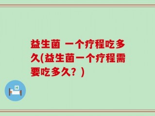 益生菌 一个疗程吃多久(益生菌一个疗程需要吃多久？)
