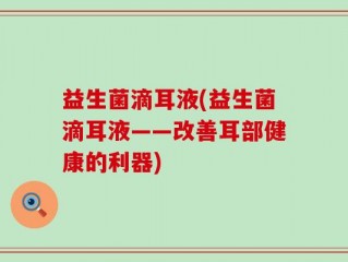益生菌滴耳液(益生菌滴耳液——改善耳部健康的利器)
