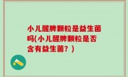 小儿醒脾颗粒是益生菌吗(小儿醒脾颗粒是否含有益生菌？)