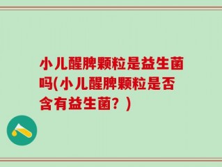 小儿醒脾颗粒是益生菌吗(小儿醒脾颗粒是否含有益生菌？)