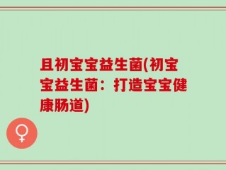 且初宝宝益生菌(初宝宝益生菌：打造宝宝健康肠道)