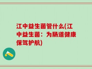 江中益生菌管什么(江中益生菌：为肠道健康保驾护航)