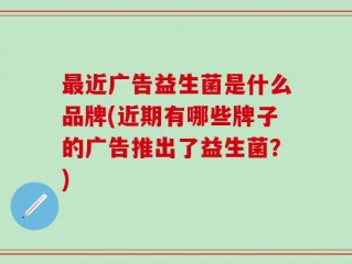 最近广告益生菌是什么品牌(近期有哪些牌子的广告推出了益生菌？)