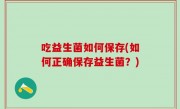 吃益生菌如何保存(如何正确保存益生菌？)