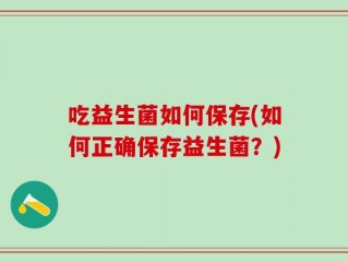 吃益生菌如何保存(如何正确保存益生菌？)